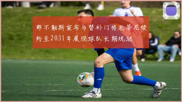 那不勒斯宣布与替补门将孔蒂尼续约至2031年展现球队长期规划