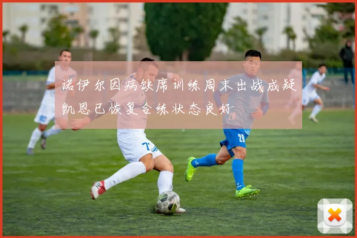 诺伊尔因病缺席训练周末出战成疑凯恩已恢复合练状态良好