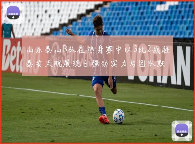 山东泰山B队在热身赛中以3比2战胜泰安天贶展现出强劲实力与团队默契