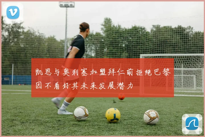 凯恩与奥利塞加盟拜仁前拒绝巴黎因不看好其未来发展潜力