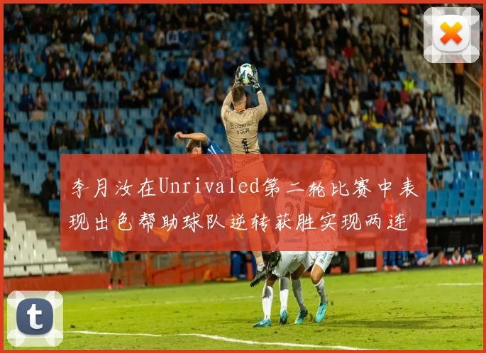 李月汝在Unrivaled第二轮比赛中表现出色帮助球队逆转获胜实现两连胜
