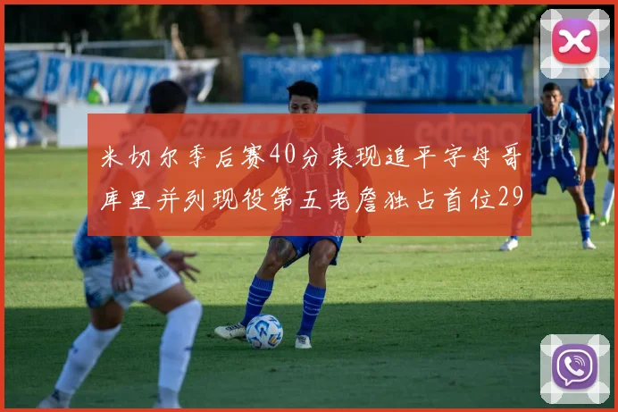 米切尔季后赛40分表现追平字母哥库里并列现役第五老詹独占首位29次记录
