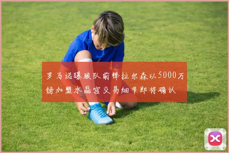 罗马诺曝狼队前锋拉尔森以5000万镑加盟水晶宫交易细节即将确认