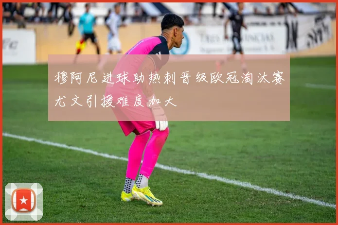 穆阿尼进球助热刺晋级欧冠淘汰赛尤文引援难度加大