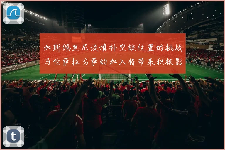加斯佩里尼谈填补空缺位置的挑战马伦萨拉戈萨的加入将带来积极影响